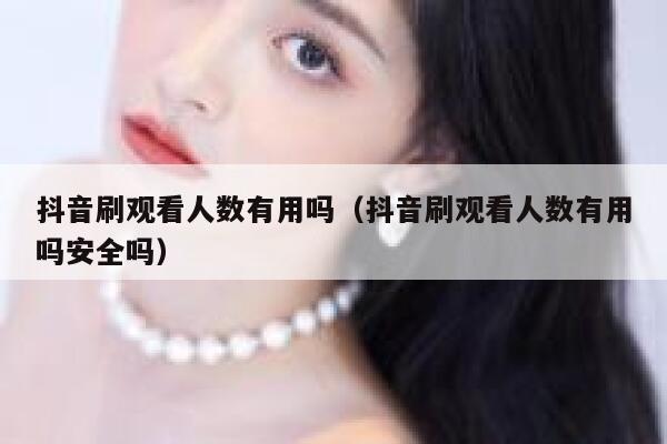 抖音刷观看人数有用吗（抖音刷观看人数有用吗安全吗） 第1张