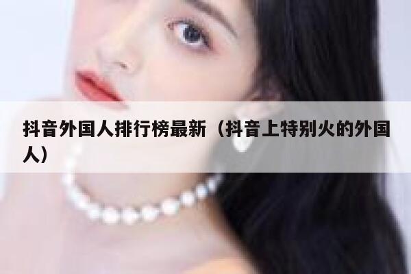 抖音外国人排行榜最新（抖音上特别火的外国人） 第1张