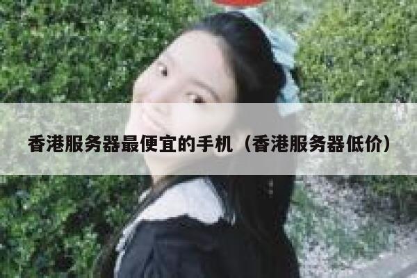 香港服务器最便宜的手机（香港服务器低价） 第1张