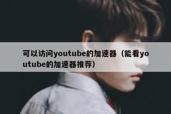 可以访问youtube的加速器（能看youtube的加速器推荐） 第1张