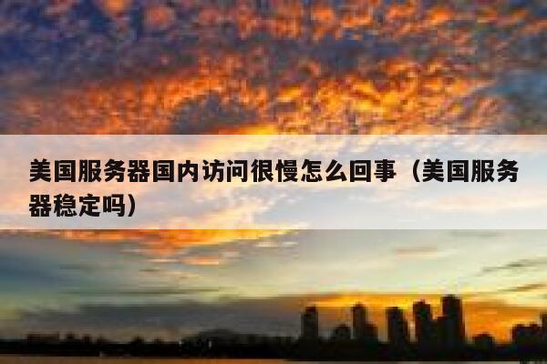 美国服务器国内访问很慢怎么回事（美国服务器稳定吗） 第1张