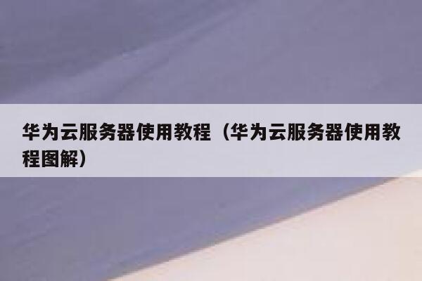 华为云服务器使用教程（华为云服务器使用教程图解） 第1张