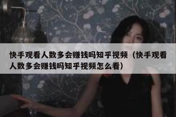 快手观看人数多会赚钱吗知乎视频（快手观看人数多会赚钱吗知乎视频怎么看） 第1张