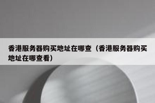 香港服务器购买地址在哪查（香港服务器购买地址在哪查看） 第1张
