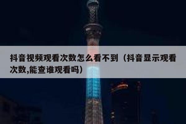 抖音视频观看次数怎么看不到（抖音显示观看次数,能查谁观看吗） 第1张