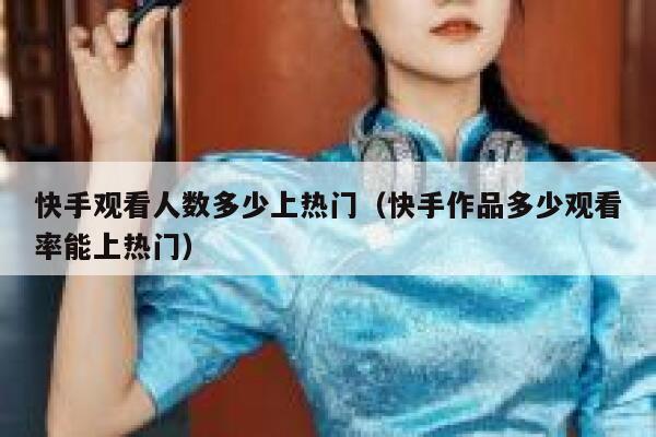 快手观看人数多少上热门(快手作品多少观看率能上热门) 第1张 快手观看人数多少上热门(快手作品多少观看率能上热门) 第1张