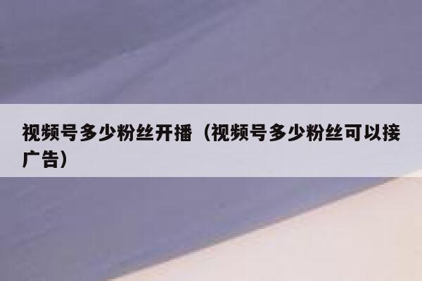 视频号多少粉丝开播（视频号多少粉丝可以接广告） 第1张