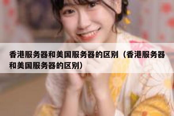 香港服务器和美国服务器的区别（香港服务器和美国服务器的区别） 第1张