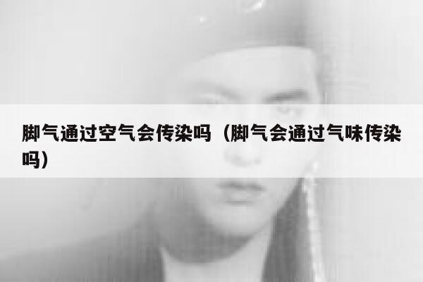 脚气通过空气会传染吗(脚气会通过气味传染吗) 第1张 脚气通过空气会传染吗(脚气会通过气味传染吗) 第1张