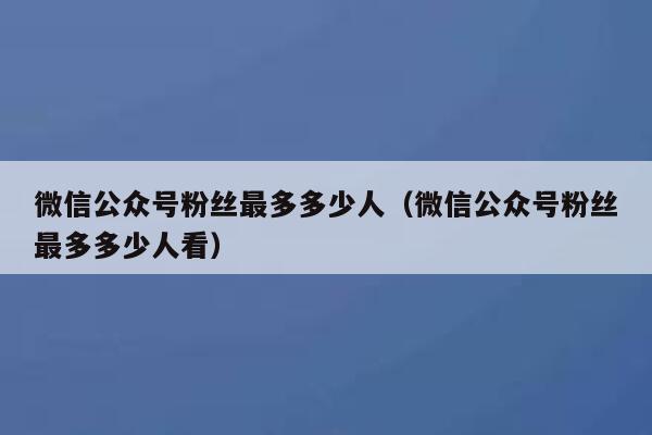 微信公众号粉丝最多多少人(微信公众号粉丝最多多少人看) 第1张 微信公众号粉丝最多多少人(微信公众号粉丝最多多少人看) 第1张