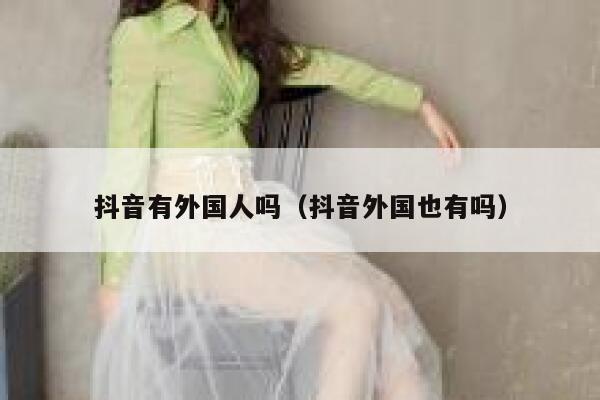 抖音有外国人吗（抖音外国也有吗） 第1张