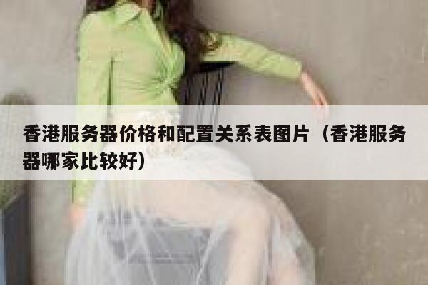 香港服务器价格和配置关系表图片(香港服务器哪家比较好) 第1张 香港服务器价格和配置关系表图片(香港服务器哪家比较好) 第1张