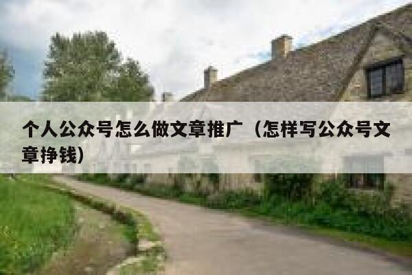 个人公众号怎么做文章推广(怎样写公众号文章挣钱) 第1张 个人公众号怎么做文章推广(怎样写公众号文章挣钱) 第1张