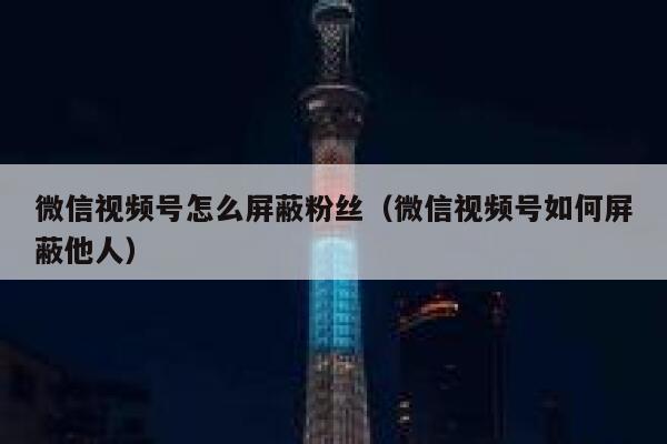 微信视频号怎么屏蔽粉丝（微信视频号如何屏蔽他人） 第1张