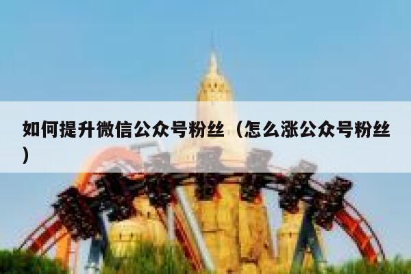 如何提升微信公众号粉丝(怎么涨公众号粉丝) 第1张 如何提升微信公众号粉丝(怎么涨公众号粉丝) 第1张