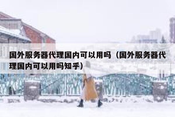 国外服务器代理国内可以用吗（国外服务器代理国内可以用吗知乎） 第1张