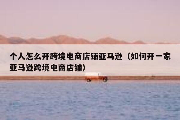 个人怎么开跨境电商店铺亚马逊(如何开一家亚马逊跨境电商店铺) 第1张 个人怎么开跨境电商店铺亚马逊(如何开一家亚马逊跨境电商店铺) 第1张