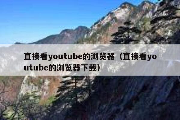 直接看youtube的浏览器（直接看youtube的浏览器下载） 第1张