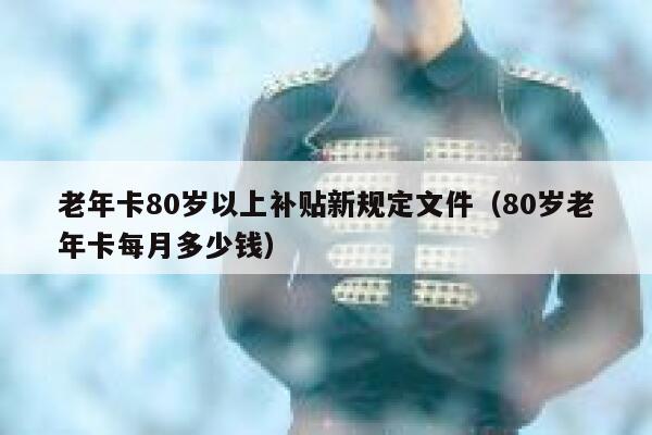 老年卡80岁以上补贴新规定文件（80岁老年卡每月多少钱） 第1张