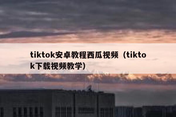 tiktok安卓教程西瓜视频（tiktok下载视频教学） 第1张