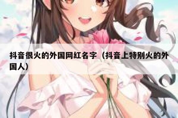 抖音很火的外国网红名字(抖音上特别火的外国人) 第1张 抖音很火的外国网红名字(抖音上特别火的外国人) 第1张