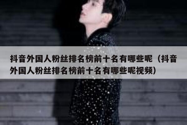抖音外国人粉丝排名榜前十名有哪些呢(抖音外国人粉丝排名榜前十名有哪些呢视频) 第1张 抖音外国人粉丝排名榜前十名有哪些呢(抖音外国人粉丝排名榜前十名有哪些呢视频) 第1张