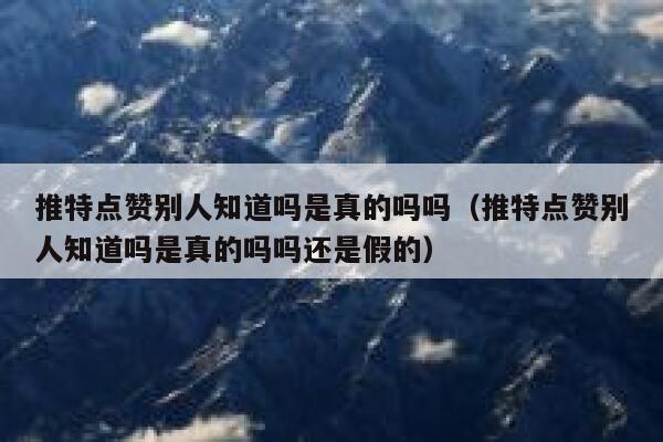 推特点赞别人知道吗是真的吗吗（推特点赞别人知道吗是真的吗吗还是假的） 第1张