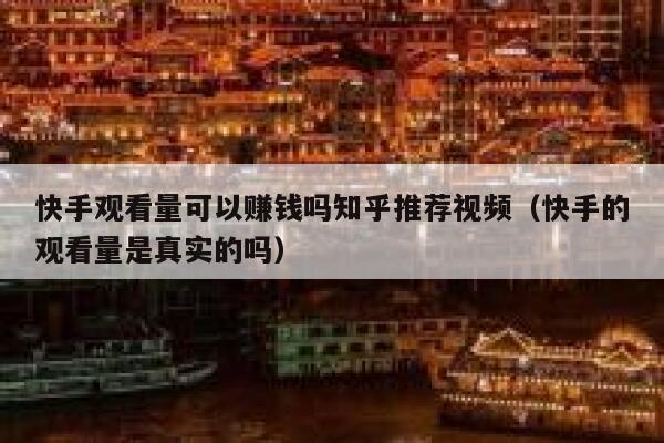 快手观看量可以赚钱吗知乎推荐视频（快手的观看量是真实的吗） 第1张