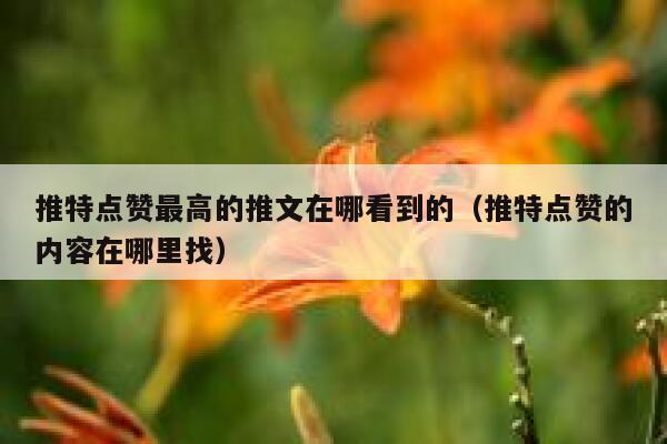 推特点赞最高的推文在哪看到的（推特点赞的内容在哪里找） 第1张