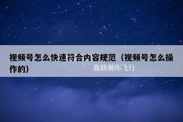 视频号怎么快速符合内容规范（视频号怎么操作的） 第1张