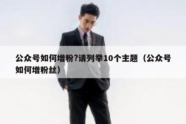 公众号如何增粉?请列举10个主题（公众号如何增粉丝） 第1张