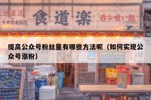 提高公众号粉丝量有哪些方法呢(如何实现公众号涨粉) 第1张 提高公众号粉丝量有哪些方法呢(如何实现公众号涨粉) 第1张
