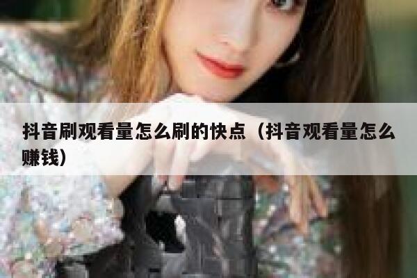 抖音刷观看量怎么刷的快点（抖音观看量怎么赚钱） 第1张
