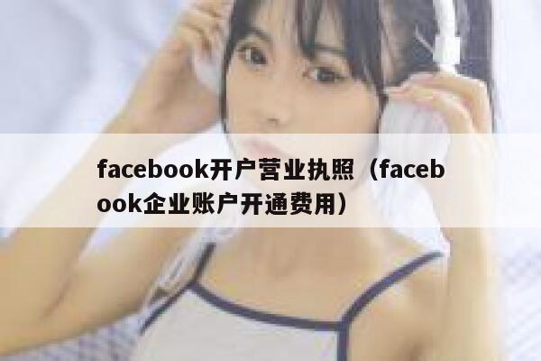 facebook开户营业执照（facebook企业账户开通费用） 第1张