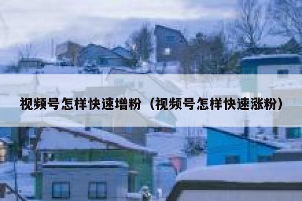 视频号怎样快速增粉（视频号怎样快速涨粉） 第1张