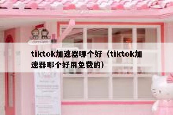 tiktok加速器哪个好（tiktok加速器哪个好用免费的） 第1张