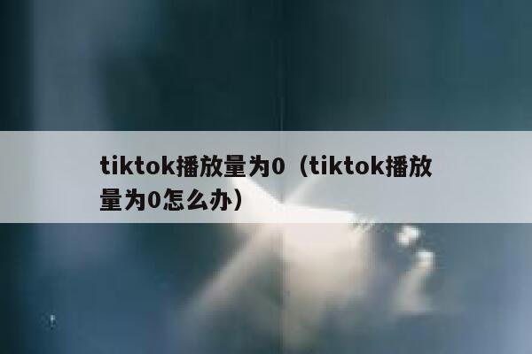 tiktok播放量为0（tiktok播放量为0怎么办） 第1张