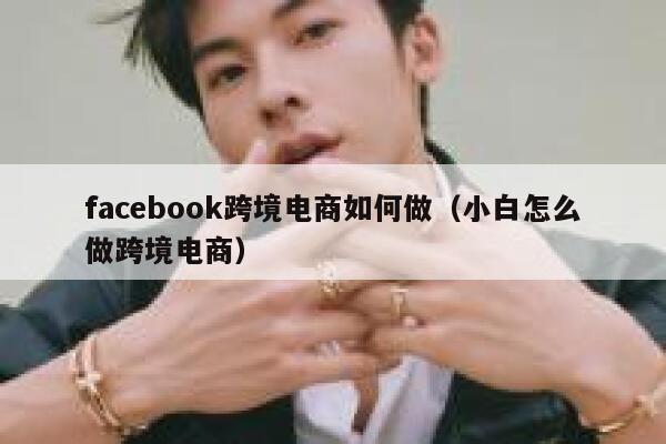 facebook跨境电商如何做（小白怎么做跨境电商） 第1张