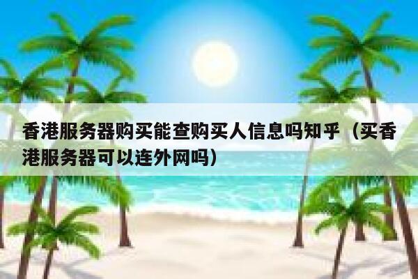 香港服务器购买能查购买人信息吗知乎（买香港服务器可以连外网吗） 第1张