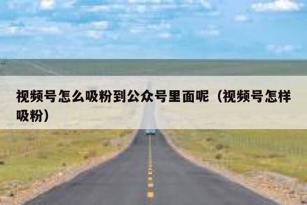 视频号怎么吸粉到公众号里面呢(视频号怎样吸粉) 第1张 视频号怎么吸粉到公众号里面呢(视频号怎样吸粉) 第1张