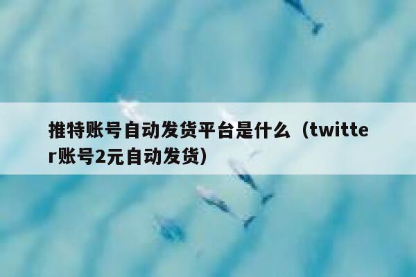 推特账号自动发货平台是什么（twitter账号2元自动发货） 第1张