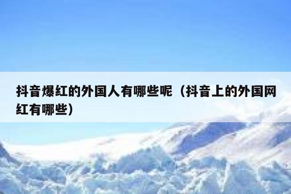 抖音爆红的外国人有哪些呢（抖音上的外国网红有哪些） 第1张