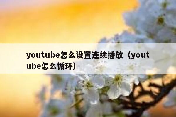 youtube怎么设置连续播放(youtube怎么循环) 第1张 youtube怎么设置连续播放(youtube怎么循环) 第1张