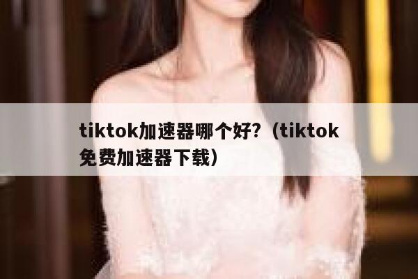 tiktok加速器哪个好?(tiktok免费加速器下载) 第1张 tiktok加速器哪个好?(tiktok免费加速器下载) 第1张