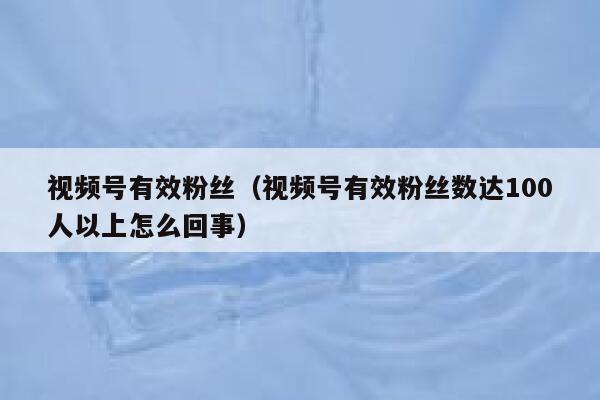 视频号有效粉丝(视频号有效粉丝数达100人以上怎么回事) 第1张 视频号有效粉丝(视频号有效粉丝数达100人以上怎么回事) 第1张