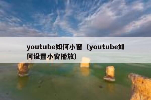 youtube如何小窗(youtube如何设置小窗播放) 第1张 youtube如何小窗(youtube如何设置小窗播放) 第1张