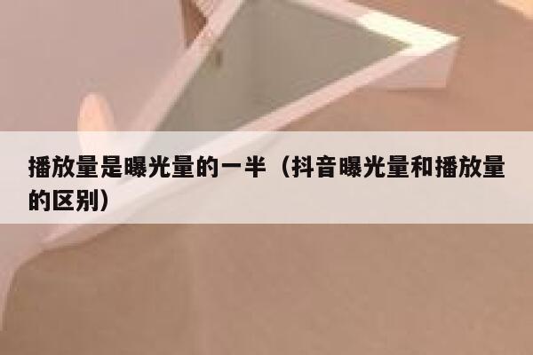 播放量是曝光量的一半(抖音曝光量和播放量的区别) 第1张 播放量是曝光量的一半(抖音曝光量和播放量的区别) 第1张