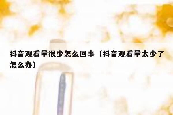 抖音观看量很少怎么回事(抖音观看量太少了怎么办) 第1张 抖音观看量很少怎么回事(抖音观看量太少了怎么办) 第1张