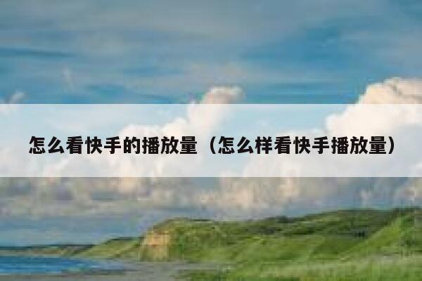 怎么看快手的播放量(怎么样看快手播放量) 第1张 怎么看快手的播放量(怎么样看快手播放量) 第1张