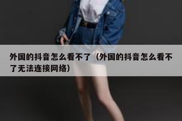 外国的抖音怎么看不了(外国的抖音怎么看不了无法连接网络) 第1张 外国的抖音怎么看不了(外国的抖音怎么看不了无法连接网络) 第1张